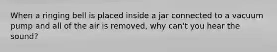 When a ringing bell is placed inside a jar connected to a vacuum pump and all of the air is removed, why can't you hear the sound?