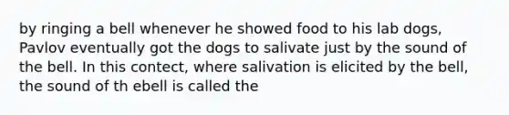 by ringing a bell whenever he showed food to his lab dogs, Pavlov eventually got the dogs to salivate just by the sound of the bell. In this contect, where salivation is elicited by the bell, the sound of th ebell is called the