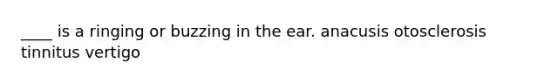 ____ is a ringing or buzzing in the ear. anacusis otosclerosis tinnitus vertigo