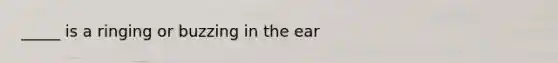 _____ is a ringing or buzzing in the ear