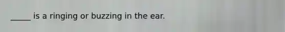 _____ is a ringing or buzzing in the ear.