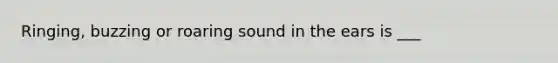 Ringing, buzzing or roaring sound in the ears is ___