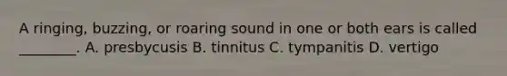 A​ ringing, buzzing, or roaring sound in one or both ears is called​ ________. A. presbycusis B. tinnitus C. tympanitis D. vertigo