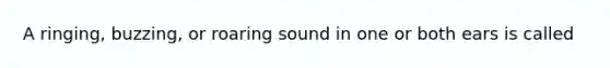 A ringing, buzzing, or roaring sound in one or both ears is called