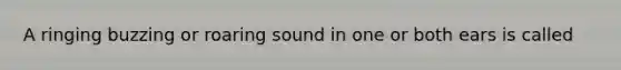 A ringing buzzing or roaring sound in one or both ears is called