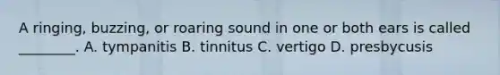 A​ ringing, buzzing, or roaring sound in one or both ears is called​ ________. A. tympanitis B. tinnitus C. vertigo D. presbycusis