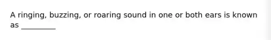 A ringing, buzzing, or roaring sound in one or both ears is known as _________