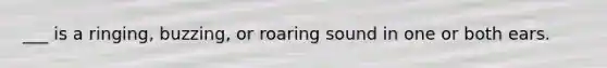 ___ is a ringing, buzzing, or roaring sound in one or both ears.