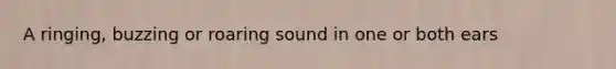 A ringing, buzzing or roaring sound in one or both ears