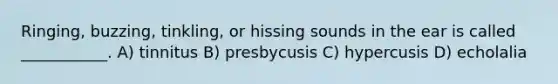 Ringing, buzzing, tinkling, or hissing sounds in the ear is called ___________. A) tinnitus B) presbycusis C) hypercusis D) echolalia