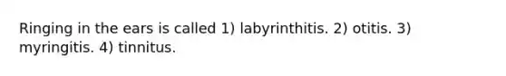 Ringing in the ears is called 1) labyrinthitis. 2) otitis. 3) myringitis. 4) tinnitus.