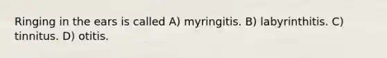 Ringing in the ears is called A) myringitis. B) labyrinthitis. C) tinnitus. D) otitis.