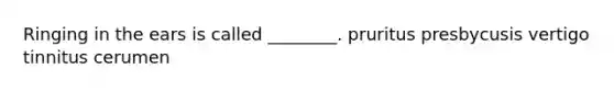 Ringing in the ears is called ________. pruritus presbycusis vertigo tinnitus cerumen