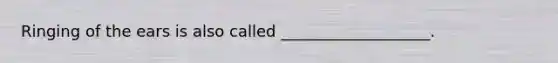 Ringing of the ears is also called ___________________.