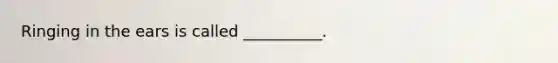 Ringing in the ears is called __________.