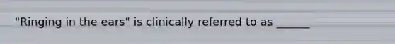 "Ringing in the ears" is clinically referred to as ______