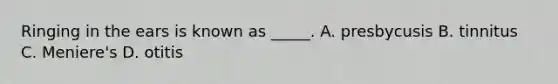 Ringing in the ears is known as _____. A. presbycusis B. tinnitus C. Meniere's D. otitis