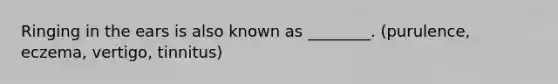 Ringing in the ears is also known as ________. (purulence, eczema, vertigo, tinnitus)