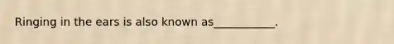 Ringing in the ears is also known as___________.