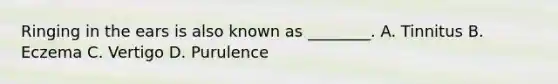 Ringing in the ears is also known as​ ________. A. Tinnitus B. Eczema C. Vertigo D. Purulence