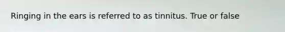 Ringing in the ears is referred to as tinnitus. True or false