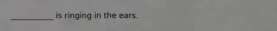 ___________ is ringing in the ears.