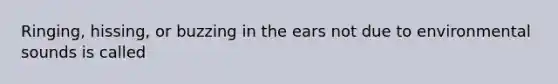 Ringing, hissing, or buzzing in the ears not due to environmental sounds is called