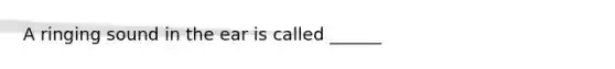 A ringing sound in the ear is called ______