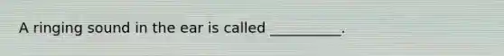 A ringing sound in the ear is called __________.