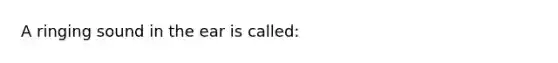 A ringing sound in the ear is called: