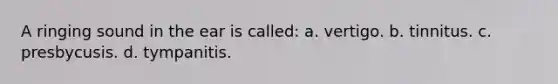 A ringing sound in the ear is called: a. vertigo. b. tinnitus. c. presbycusis. d. tympanitis.