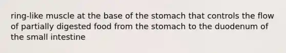 ring-like muscle at the base of the stomach that controls the flow of partially digested food from the stomach to the duodenum of the small intestine