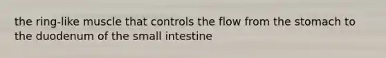 the ring-like muscle that controls the flow from the stomach to the duodenum of the small intestine