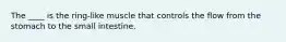 The ____ is the ring-like muscle that controls the flow from the stomach to the small intestine.