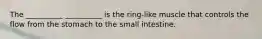 The __________ __________ is the ring-like muscle that controls the flow from the stomach to the small intestine.