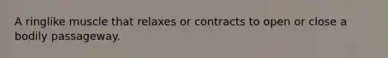 A ringlike muscle that relaxes or contracts to open or close a bodily passageway.