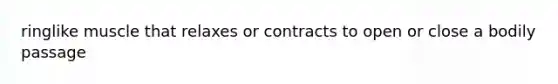 ringlike muscle that relaxes or contracts to open or close a bodily passage