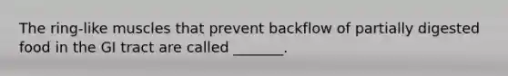 The ring-like muscles that prevent backflow of partially digested food in the GI tract are called _______.