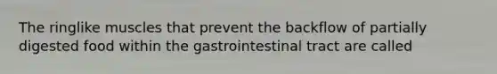 The ringlike muscles that prevent the backflow of partially digested food within the gastrointestinal tract are called