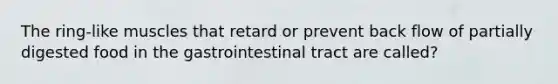 The ring-like muscles that retard or prevent back flow of partially digested food in the gastrointestinal tract are called?