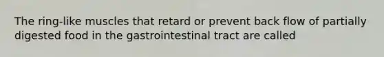 The ring-like muscles that retard or prevent back flow of partially digested food in the gastrointestinal tract are called