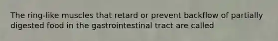 The ring-like muscles that retard or prevent backflow of partially digested food in the gastrointestinal tract are called