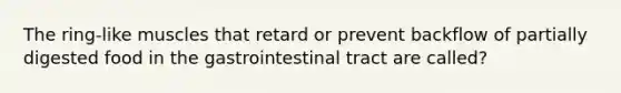 The ring-like muscles that retard or prevent backflow of partially digested food in the gastrointestinal tract are called?