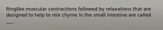 Ringlike muscular contractions followed by relaxations that are designed to help to mix chyme in the small intestine are called ___.