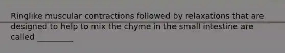 Ringlike muscular contractions followed by relaxations that are designed to help to mix the chyme in the small intestine are called _________