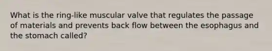 What is the ring-like muscular valve that regulates the passage of materials and prevents back flow between the esophagus and the stomach called?