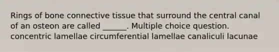 Rings of bone connective tissue that surround the central canal of an osteon are called ______. Multiple choice question. concentric lamellae circumferential lamellae canaliculi lacunae