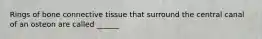 Rings of bone connective tissue that surround the central canal of an osteon are called ______