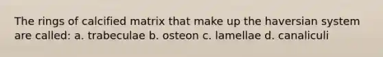 The rings of calcified matrix that make up the haversian system are called: a. trabeculae b. osteon c. lamellae d. canaliculi