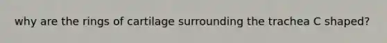 why are the rings of cartilage surrounding the trachea C shaped?